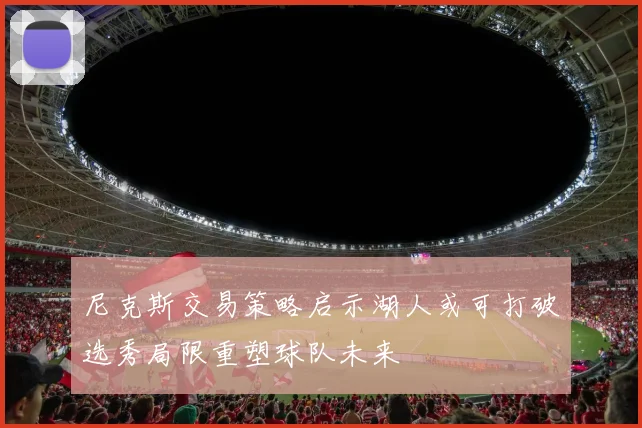尼克斯交易策略启示湖人或可打破选秀局限重塑球队未来