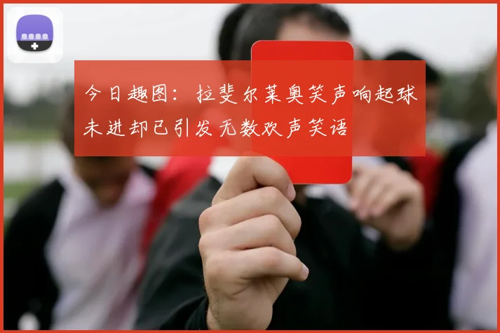 今日趣图：拉斐尔莱奥笑声响起球未进却已引发无数欢声笑语