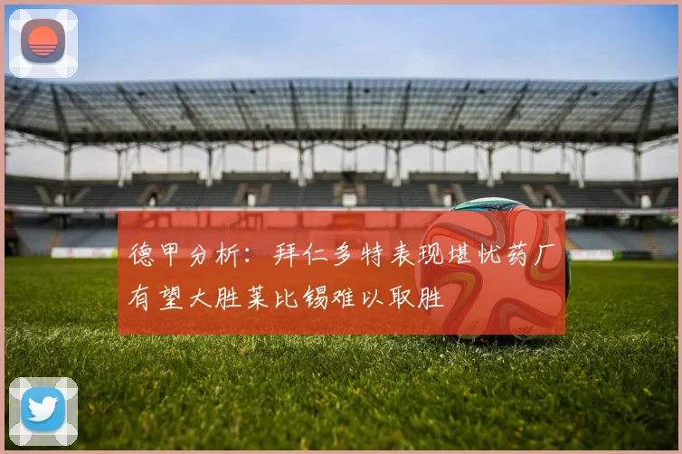 德甲分析：拜仁多特表现堪忧药厂有望大胜莱比锡难以取胜