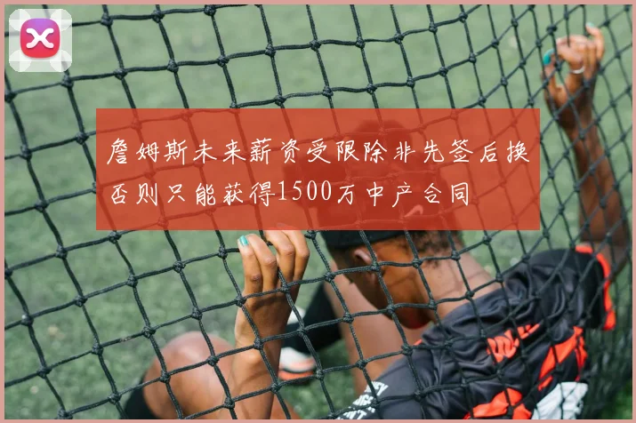詹姆斯未来薪资受限除非先签后换否则只能获得1500万中产合同