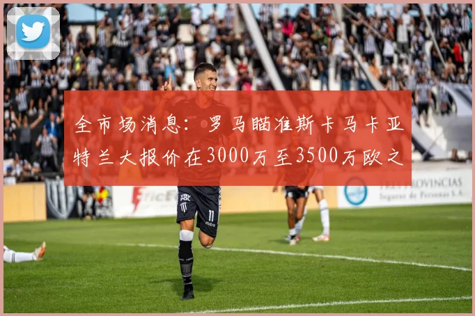 全市场消息：罗马瞄准斯卡马卡亚特兰大报价在3000万至3500万欧之间
