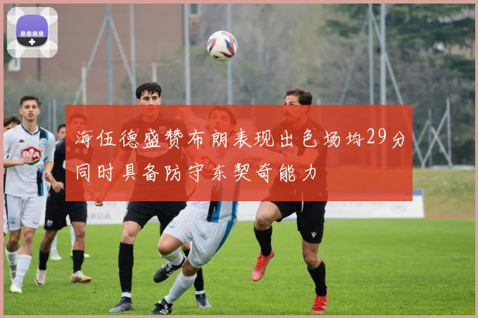 海伍德盛赞布朗表现出色场均29分同时具备防守东契奇能力