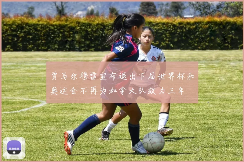 贾马尔穆雷宣布退出下届世界杯和奥运会不再为加拿大队效力三年
