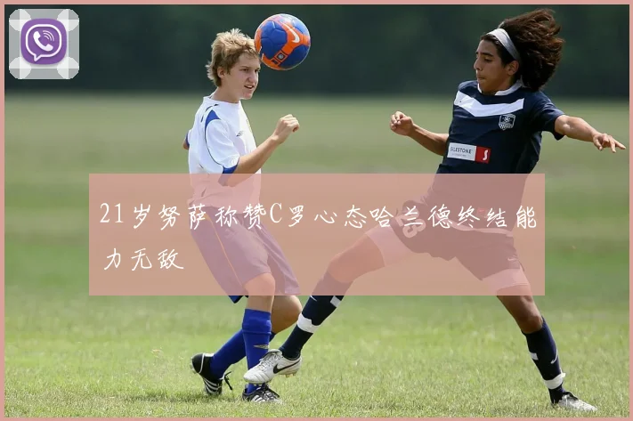 21岁努萨称赞C罗心态哈兰德终结能力无敌