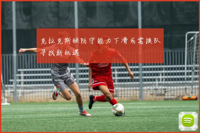 克拉克斯顿防守能力下滑或需换队寻找新机遇