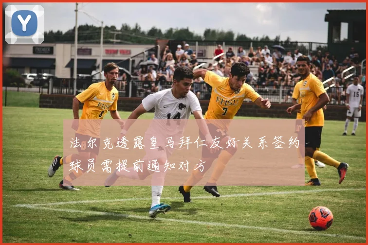 法尔克透露皇马拜仁友好关系签约球员需提前通知对方