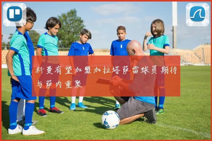 科曼有望加盟加拉塔萨雷球员期待与萨内重聚