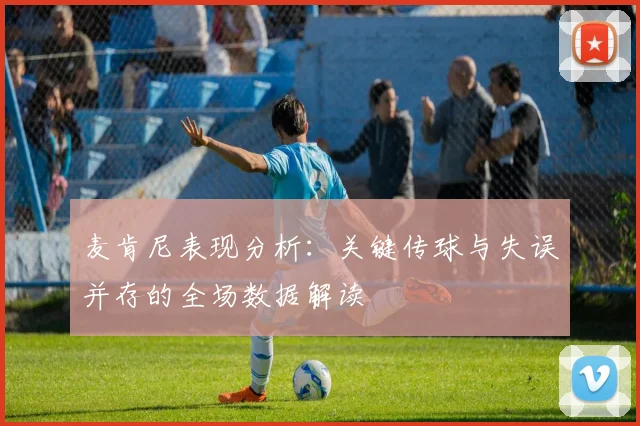 麦肯尼表现分析：关键传球与失误并存的全场数据解读