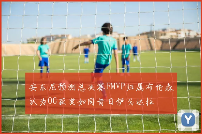 安东尼预测总决赛FMVP归属布伦森认为OG获奖如同昔日伊戈达拉