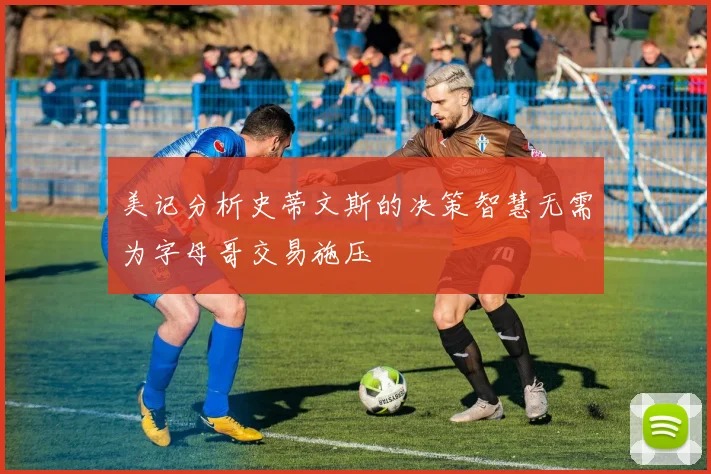 美记分析史蒂文斯的决策智慧无需为字母哥交易施压