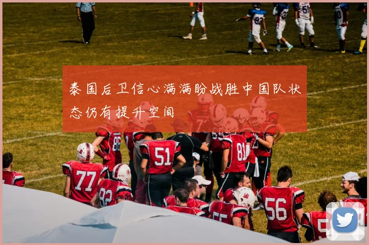 泰国后卫信心满满盼战胜中国队状态仍有提升空间