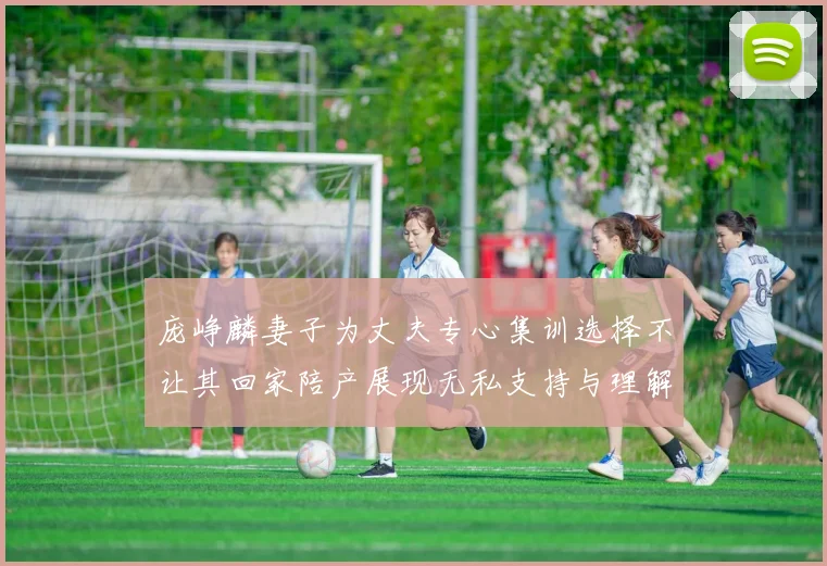 庞峥麟妻子为丈夫专心集训选择不让其回家陪产展现无私支持与理解