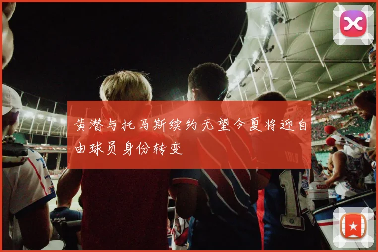 黄潜与托马斯续约无望今夏将迎自由球员身份转变