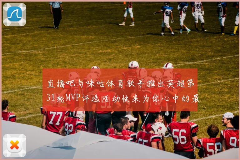 直播吧与咪咕体育联手推出英超第31轮MVP评选活动快来为你心中的最佳球员投票