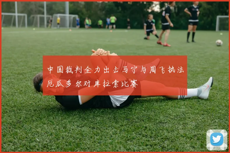 中国裁判全力出击马宁与周飞执法厄瓜多尔对库拉索比赛