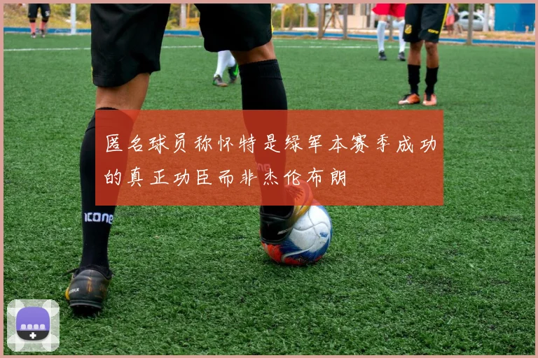 匿名球员称怀特是绿军本赛季成功的真正功臣而非杰伦布朗