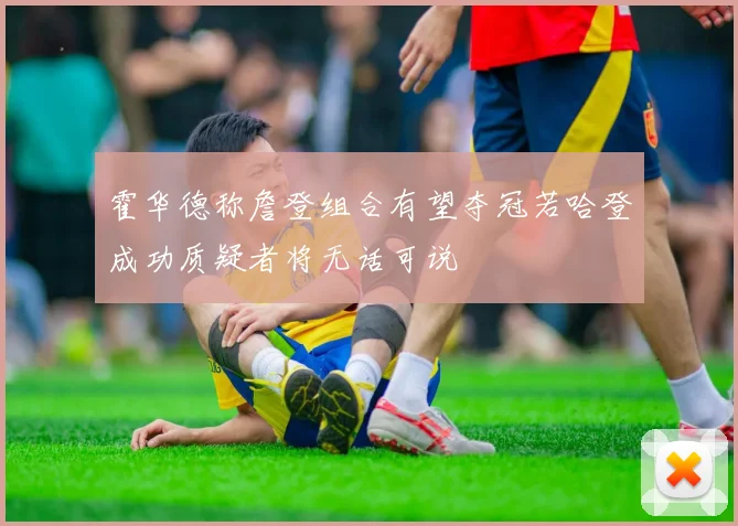 霍华德称詹登组合有望夺冠若哈登成功质疑者将无话可说
