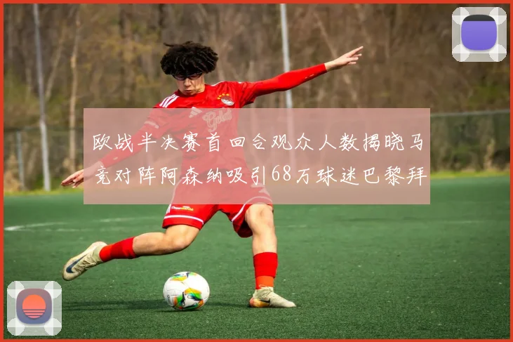 欧战半决赛首回合观众人数揭晓马竞对阵阿森纳吸引68万球迷巴黎拜仁紧随其后