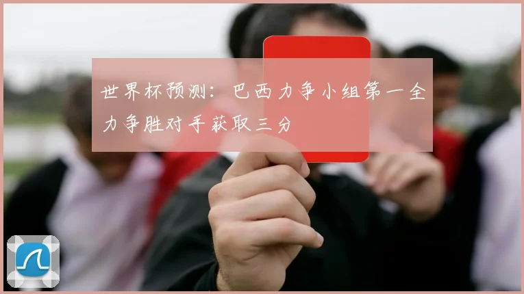 世界杯预测：巴西力争小组第一全力争胜对手获取三分