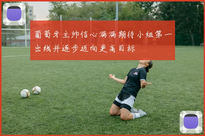 葡萄牙主帅信心满满期待小组第一出线并逐步迈向更高目标